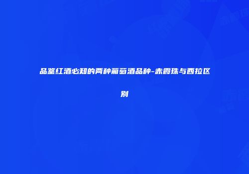品鉴红酒必知的两种葡萄酒品种-赤霞珠与西拉区别