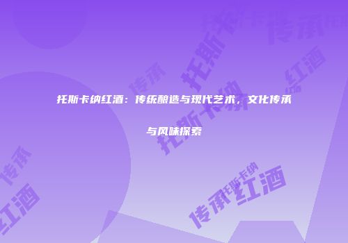 托斯卡纳红酒：传统酿造与现代艺术，文化传承与风味探索