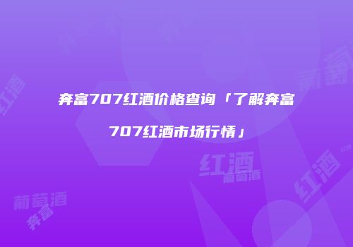 奔富707红酒价格查询「了解奔富707红酒市场行情」