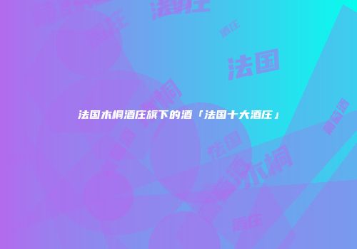 法国木桐酒庄旗下的酒「法国十大酒庄」