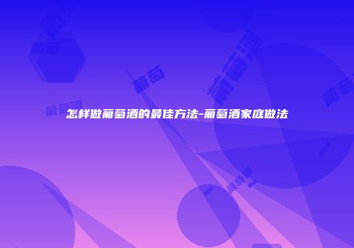 怎样做葡萄酒的最佳方法-葡萄酒家庭做法