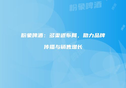 粉象啤酒：多渠道布局，助力品牌传播与销售增长