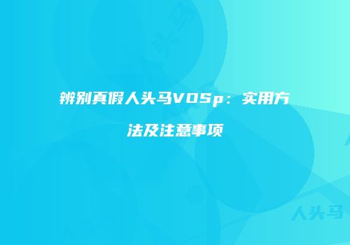 辨别真假人头马VOSp：实用方法及注意事项