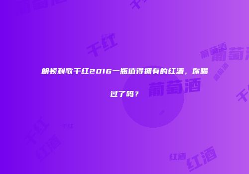 朗顿利歌干红2016一瓶值得拥有的红酒，你喝过了吗？