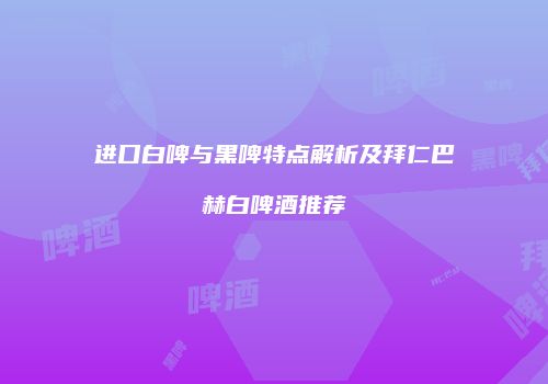 进口白啤与黑啤特点解析及拜仁巴赫白啤酒推荐