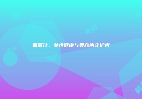葡萄汁：女性健康与美容的守护者