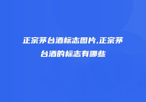 正宗茅台酒标志图片,正宗茅台酒的标志有哪些