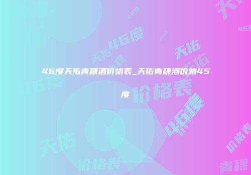 46度天佑青稞酒价格表_天佑青稞酒价格45度