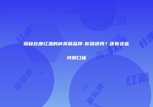 探秘杜康红酒的种类和品牌-你知道吗？还有这些特别口味