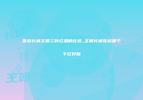 张裕长城王朝三种红酒的比较_王朝长城张裕哪个干红好喝