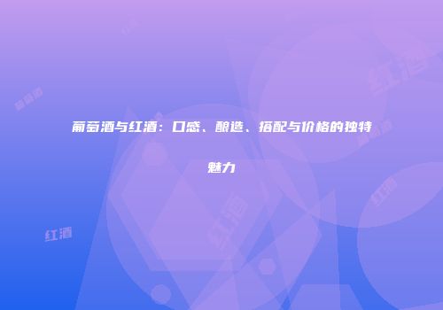 葡萄酒与红酒：口感、酿造、搭配与价格的独特魅力