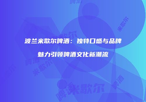 波兰米歇尔啤酒：独特口感与品牌魅力引领啤酒文化新潮流