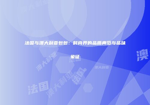 法国与澳大利亚包包：时尚界的品质典范与品味象征