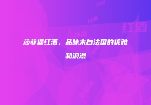 莎菲堡红酒，品味来自法国的优雅和浪漫