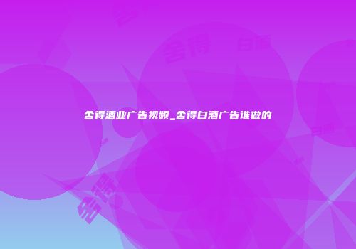 舍得酒业广告视频_舍得白酒广告谁做的
