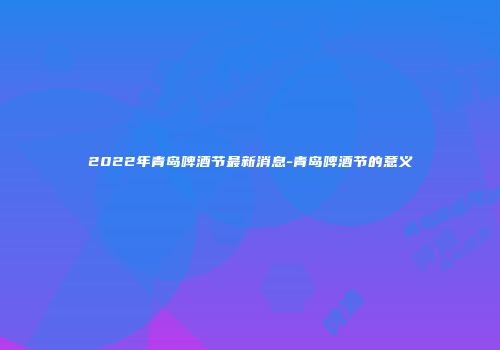 2022年青岛啤酒节最新消息-青岛啤酒节的意义