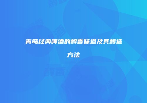 青岛经典啤酒的醇香味道及其酿造方法