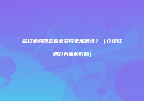 喝红酒身体是否会变得更加碱性？（介绍红酒对身体的影响）