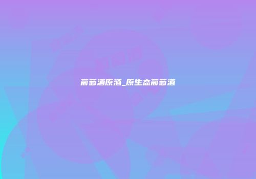 葡萄酒原酒_原生态葡萄酒