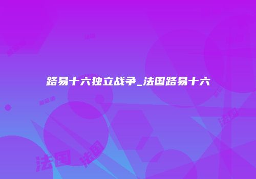 路易十六独立战争_法国路易十六