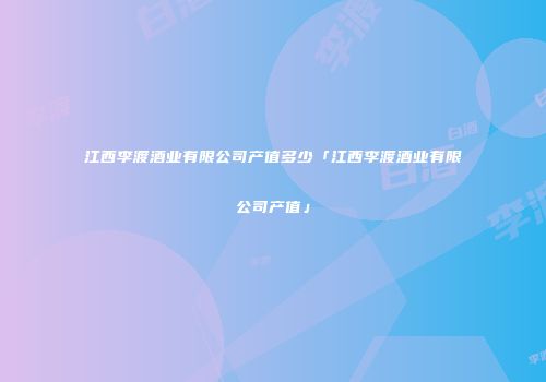 江西李渡酒业有限公司产值多少「江西李渡酒业有限公司产值」
