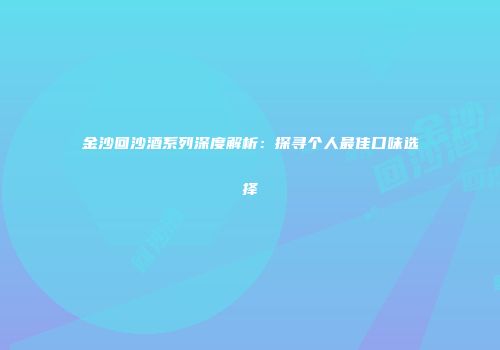 金沙回沙酒系列深度解析：探寻个人最佳口味选择