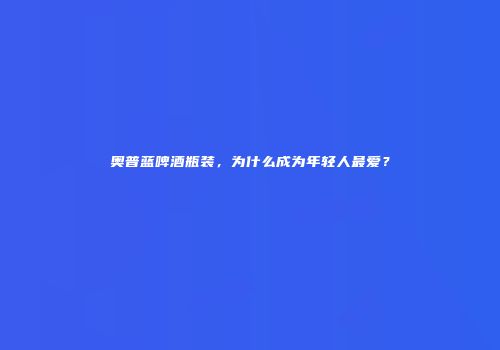 奥普蓝啤酒瓶装，为什么成为年轻人最爱？