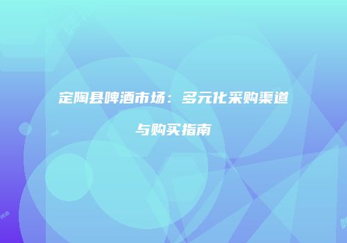 定陶县啤酒市场：多元化采购渠道与购买指南
