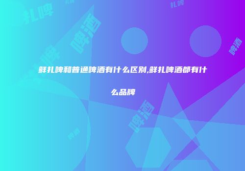 鲜扎啤和普通啤酒有什么区别,鲜扎啤酒都有什么品牌