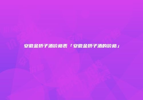 安徽金娇子酒价格表「安徽金娇子酒的价格」