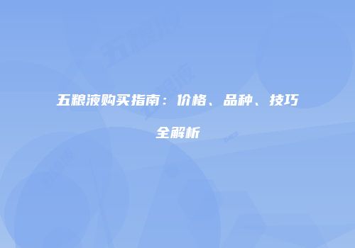 五粮液购买指南：价格、品种、技巧全解析