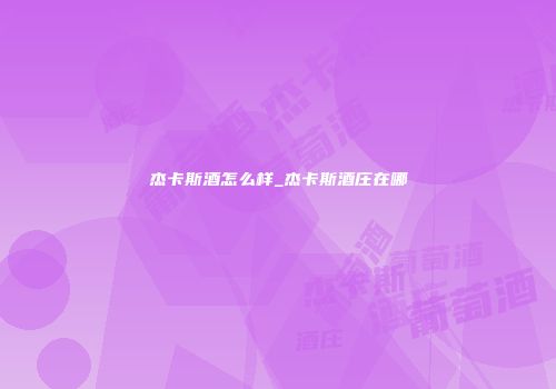 杰卡斯酒怎么样_杰卡斯酒庄在哪