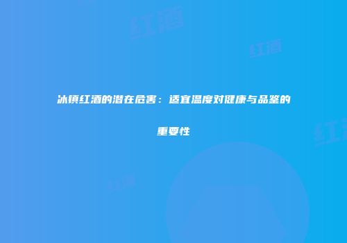 冰镇红酒的潜在危害：适宜温度对健康与品鉴的重要性