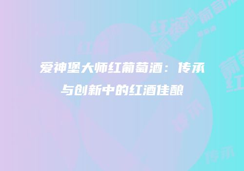 爱神堡大师红葡萄酒：传承与创新中的红酒佳酿