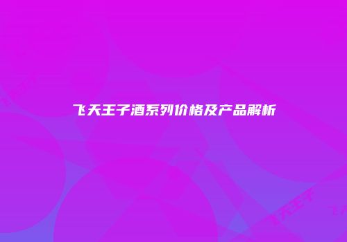 飞天王子酒系列价格及产品解析