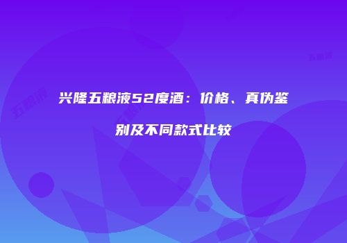 兴隆五粮液52度酒：价格、真伪鉴别及不同款式比较