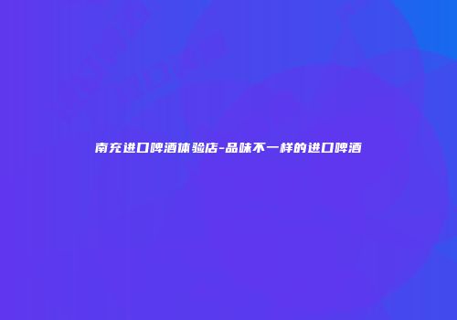 南充进口啤酒体验店-品味不一样的进口啤酒