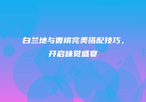 白兰地与香槟完美搭配技巧，开启味觉盛宴