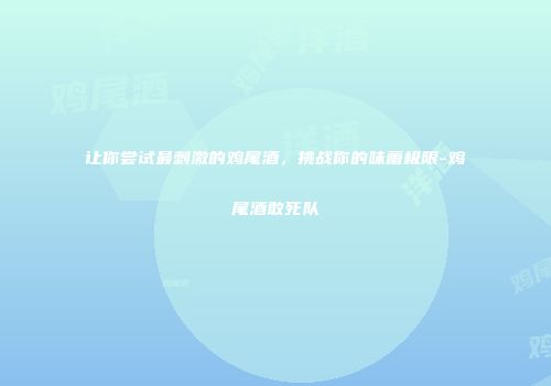 让你尝试最刺激的鸡尾酒，挑战你的味蕾极限-鸡尾酒敢死队