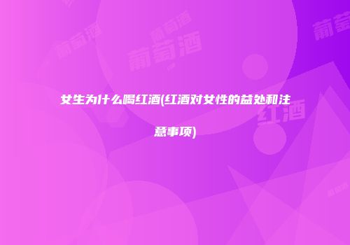 女生为什么喝红酒(红酒对女性的益处和注意事项)