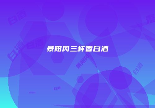景阳冈三杯香白酒