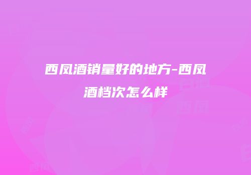 西凤酒销量好的地方-西凤酒档次怎么样
