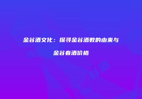 金谷酒文化：探寻金谷酒数的由来与金谷春酒价格