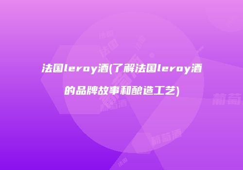 法国leroy酒(了解法国leroy酒的品牌故事和酿造工艺)