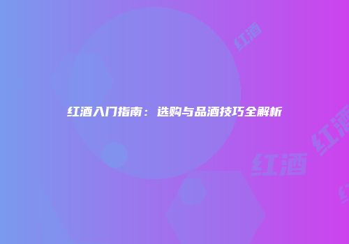 红酒入门指南：选购与品酒技巧全解析