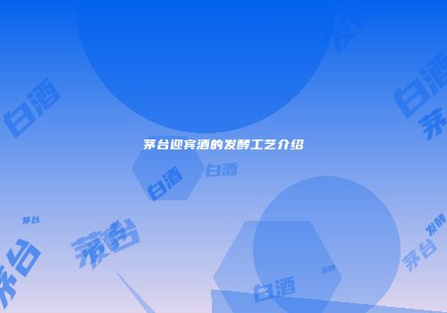 茅台迎宾酒的发酵工艺介绍