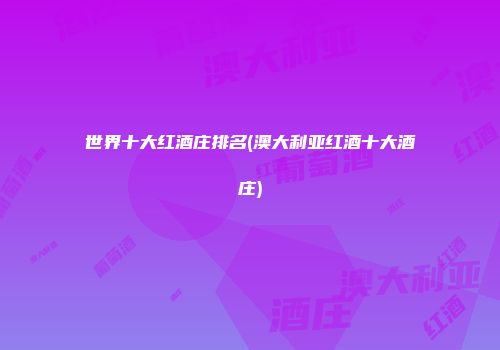 世界十大红酒庄排名(澳大利亚红酒十大酒庄)