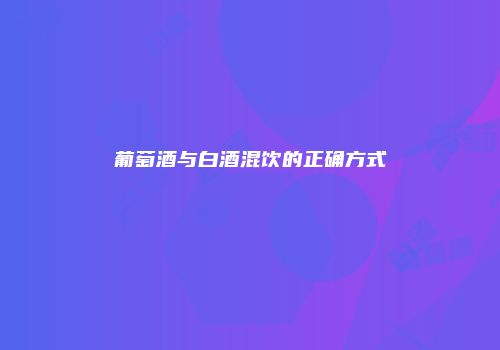 葡萄酒与白酒混饮的正确方式