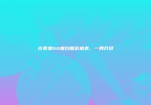 古贡酒50度白瓶价格表，一网打尽