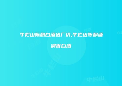 牛栏山陈酿白酒出厂价,牛栏山陈酿酒调香白酒